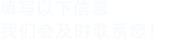 填寫(xiě)以下信息，我們會(huì)在第一時(shí)間聯(lián)系您！
